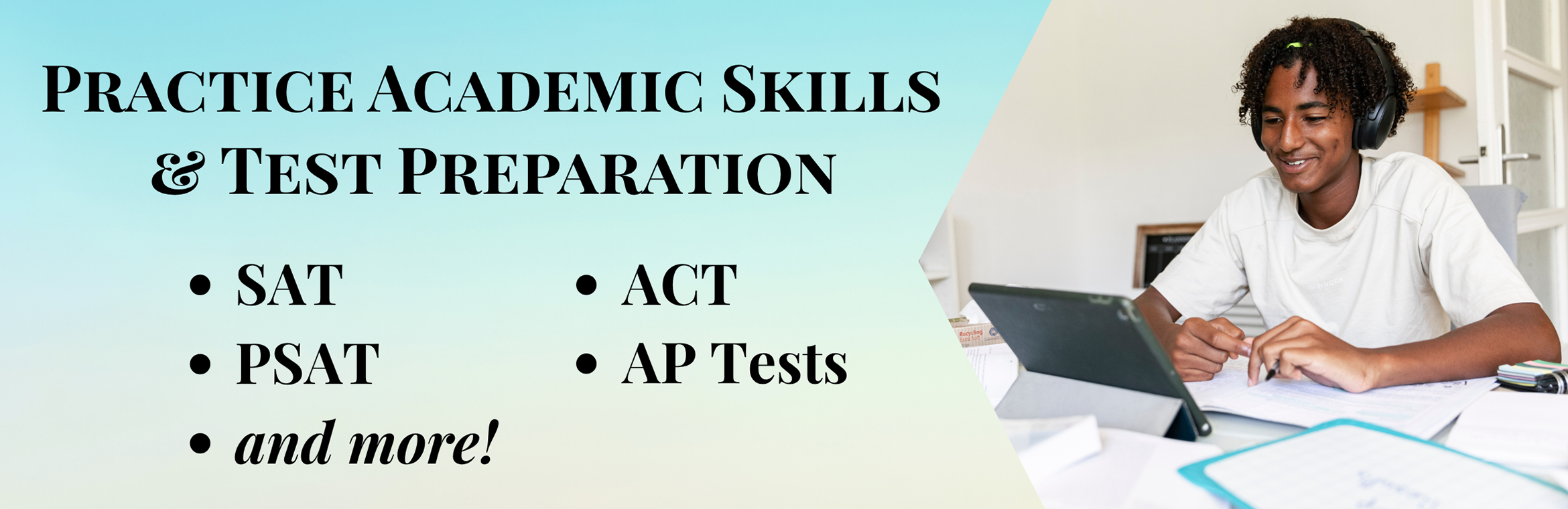 Teens slide with teen male on a tablet with papers in front of him. Text reads "Practice Academic Skills and test preparation: SAT, PSAT, ACT, AP Tests, and more"